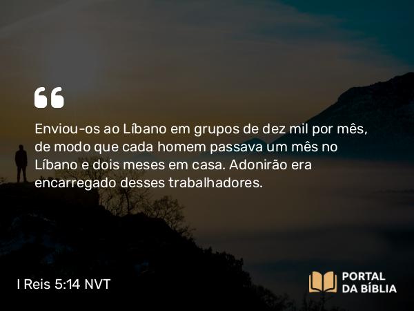 I Reis 5:14 NVT - Enviou-os ao Líbano em grupos de dez mil por mês, de modo que cada homem passava um mês no Líbano e dois meses em casa. Adonirão era encarregado desses trabalhadores.