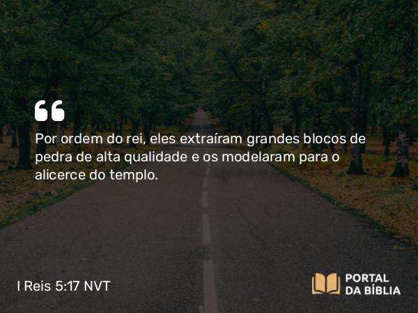 I Reis 5:17 NVT - Por ordem do rei, eles extraíram grandes blocos de pedra de alta qualidade e os modelaram para o alicerce do templo.