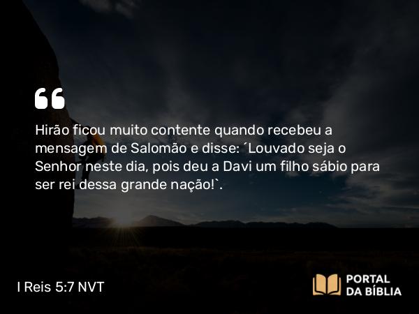 I Reis 5:7 NVT - Hirão ficou muito contente quando recebeu a mensagem de Salomão e disse: “Louvado seja o SENHOR neste dia, pois deu a Davi um filho sábio para ser rei dessa grande nação!”.