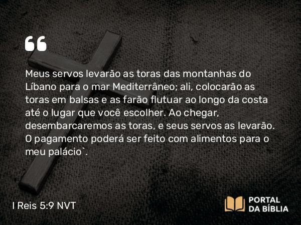 I Reis 5:9 NVT - Meus servos levarão as toras das montanhas do Líbano para o mar Mediterrâneo; ali, colocarão as toras em balsas e as farão flutuar ao longo da costa até o lugar que você escolher. Ao chegar, desembarcaremos as toras, e seus servos as levarão. O pagamento poderá ser feito com alimentos para o meu palácio”.