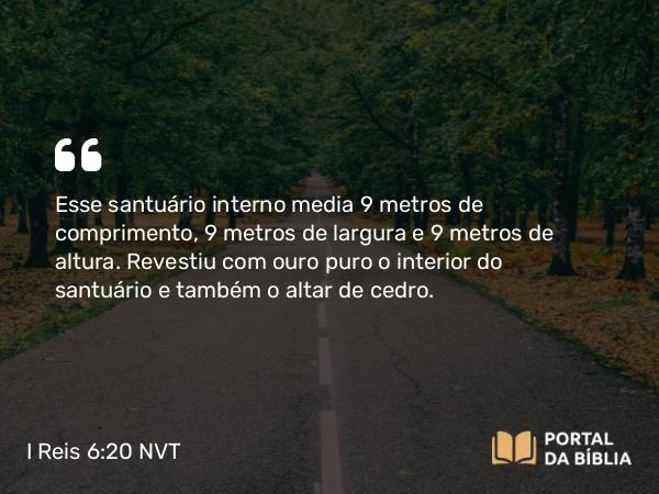 I Reis 6:20 NVT - Esse santuário interno media 9 metros de comprimento, 9 metros de largura e 9 metros de altura. Revestiu com ouro puro o interior do santuário e também o altar de cedro.