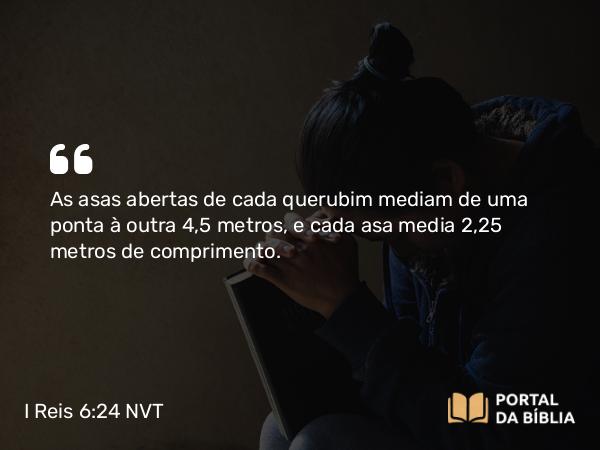 I Reis 6:24 NVT - As asas abertas de cada querubim mediam de uma ponta à outra 4,5 metros, e cada asa media 2,25 metros de comprimento.