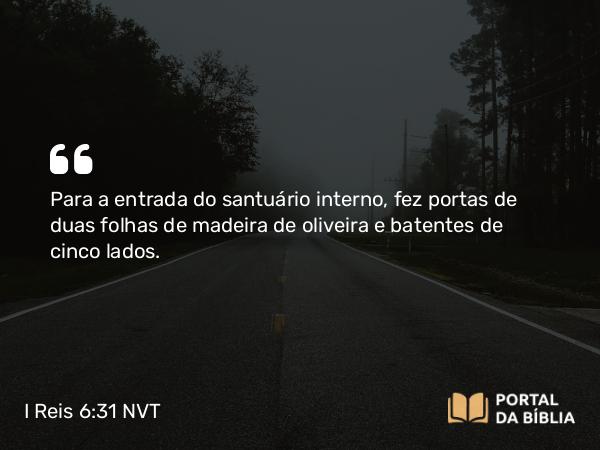 I Reis 6:31 NVT - Para a entrada do santuário interno, fez portas de duas folhas de madeira de oliveira e batentes de cinco lados.