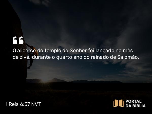 I Reis 6:37-38 NVT - O alicerce do templo do SENHOR foi lançado no mês de zive, durante o quarto ano do reinado de Salomão.