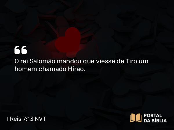 I Reis 7:13-14 NVT - O rei Salomão mandou que viesse de Tiro um homem chamado Hirão.