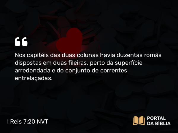 I Reis 7:20 NVT - Nos capitéis das duas colunas havia duzentas romãs dispostas em duas fileiras, perto da superfície arredondada e do conjunto de correntes entrelaçadas.