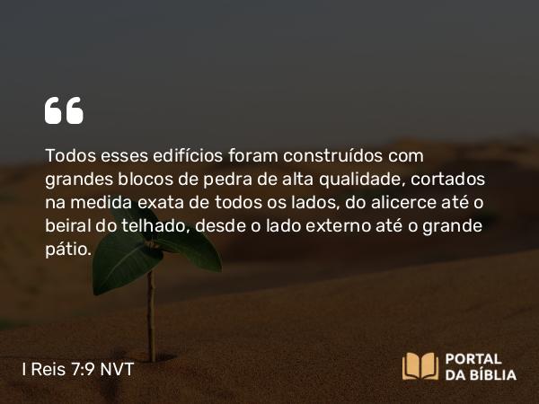 I Reis 7:9 NVT - Todos esses edifícios foram construídos com grandes blocos de pedra de alta qualidade, cortados na medida exata de todos os lados, do alicerce até o beiral do telhado, desde o lado externo até o grande pátio.