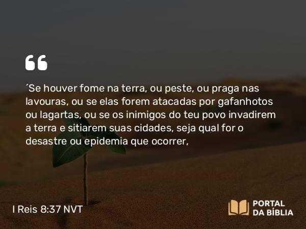 I Reis 8:37 NVT - “Se houver fome na terra, ou peste, ou praga nas lavouras, ou se elas forem atacadas por gafanhotos ou lagartas, ou se os inimigos do teu povo invadirem a terra e sitiarem suas cidades, seja qual for o desastre ou epidemia que ocorrer,