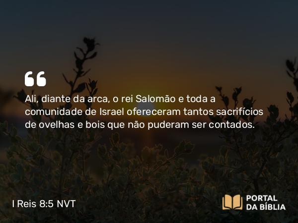 I Reis 8:5 NVT - Ali, diante da arca, o rei Salomão e toda a comunidade de Israel ofereceram tantos sacrifícios de ovelhas e bois que não puderam ser contados.