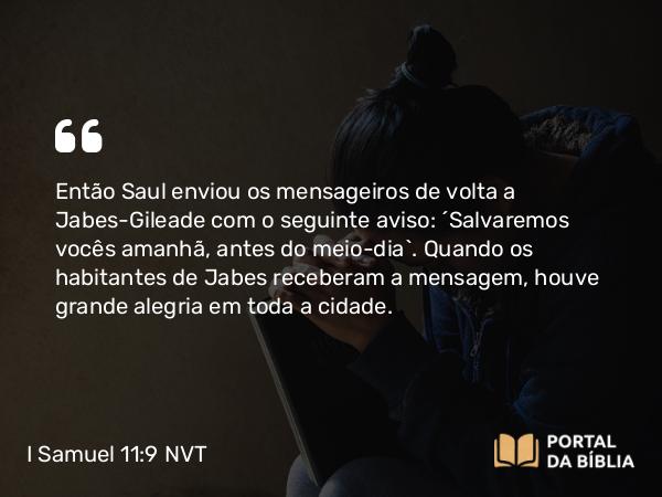 I Samuel 11:9 NVT - Então Saul enviou os mensageiros de volta a Jabes-Gileade com o seguinte aviso: “Salvaremos vocês amanhã, antes do meio-dia”. Quando os habitantes de Jabes receberam a mensagem, houve grande alegria em toda a cidade.