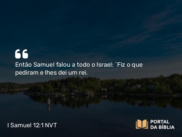 I Samuel 12:1 NVT - Então Samuel falou a todo o Israel: “Fiz o que pediram e lhes dei um rei.