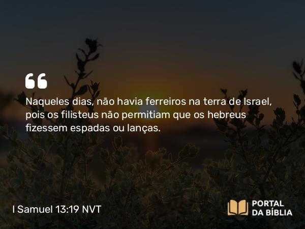 I Samuel 13:19 NVT - Naqueles dias, não havia ferreiros na terra de Israel, pois os filisteus não permitiam que os hebreus fizessem espadas ou lanças.