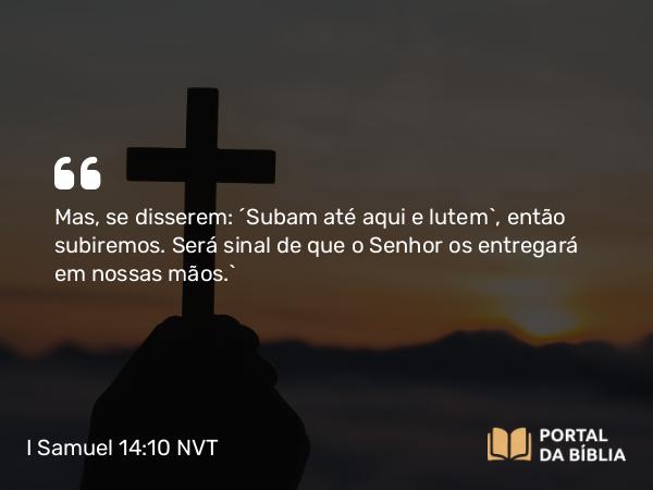 I Samuel 14:10 NVT - Mas, se disserem: ‘Subam até aqui e lutem’, então subiremos. Será sinal de que o SENHOR os entregará em nossas mãos.”