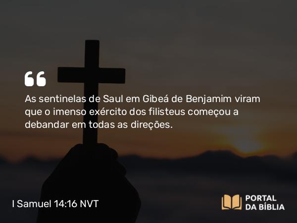 I Samuel 14:16 NVT - As sentinelas de Saul em Gibeá de Benjamim viram que o imenso exército dos filisteus começou a debandar em todas as direções.