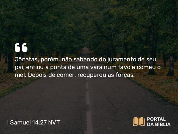 I Samuel 14:27 NVT - Jônatas, porém, não sabendo do juramento de seu pai, enfiou a ponta de uma vara num favo e comeu o mel. Depois de comer, recuperou as forças.