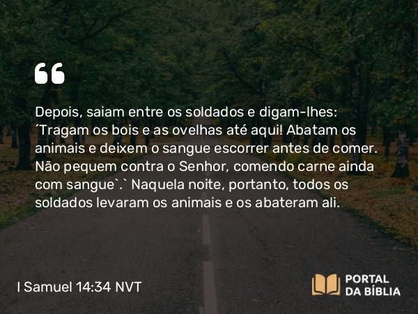 I Samuel 14:34 NVT - Depois, saiam entre os soldados e digam-lhes: ‘Tragam os bois e as ovelhas até aqui! Abatam os animais e deixem o sangue escorrer antes de comer. Não pequem contra o SENHOR, comendo carne ainda com sangue’.” Naquela noite, portanto, todos os soldados levaram os animais e os abateram ali.