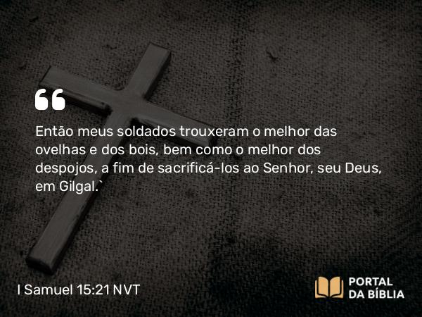 I Samuel 15:21 NVT - Então meus soldados trouxeram o melhor das ovelhas e dos bois, bem como o melhor dos despojos, a fim de sacrificá-los ao SENHOR, seu Deus, em Gilgal.”