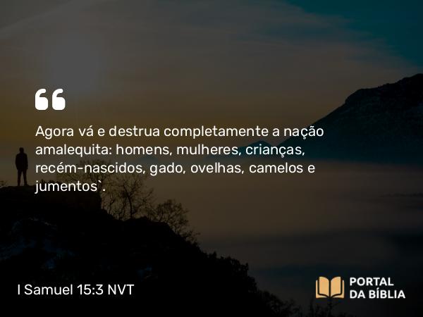 I Samuel 15:3-9 NVT - Agora vá e destrua completamente a nação amalequita: homens, mulheres, crianças, recém-nascidos, gado, ovelhas, camelos e jumentos”.