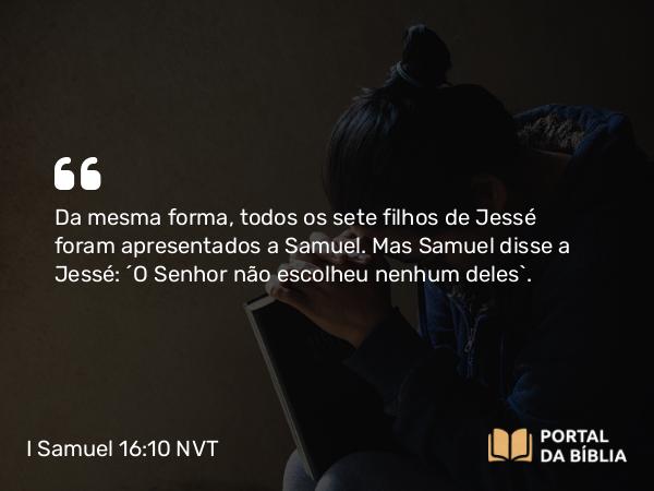 I Samuel 16:10 NVT - Da mesma forma, todos os sete filhos de Jessé foram apresentados a Samuel. Mas Samuel disse a Jessé: “O SENHOR não escolheu nenhum deles”.