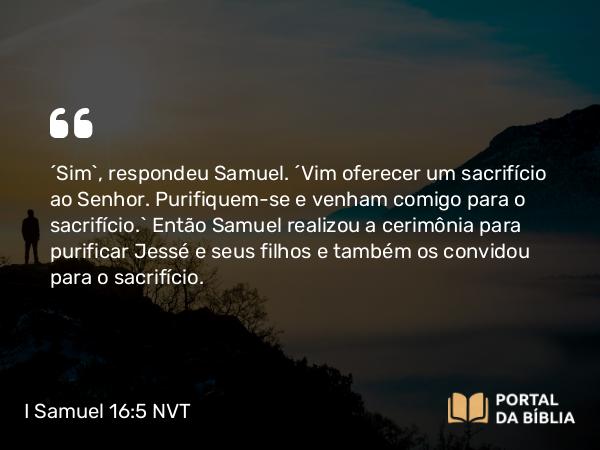 I Samuel 16:5 NVT - “Sim”, respondeu Samuel. “Vim oferecer um sacrifício ao SENHOR. Purifiquem-se e venham comigo para o sacrifício.” Então Samuel realizou a cerimônia para purificar Jessé e seus filhos e também os convidou para o sacrifício.