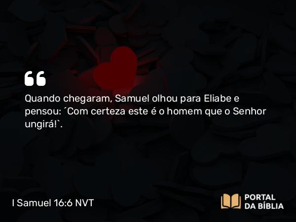 I Samuel 16:6 NVT - Quando chegaram, Samuel olhou para Eliabe e pensou: “Com certeza este é o homem que o SENHOR ungirá!”.