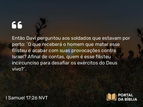 I Samuel 17:26 NVT - Então Davi perguntou aos soldados que estavam por perto: “O que receberá o homem que matar esse filisteu e acabar com suas provocações contra Israel? Afinal de contas, quem é esse filisteu incircunciso para desafiar os exércitos do Deus vivo?”.