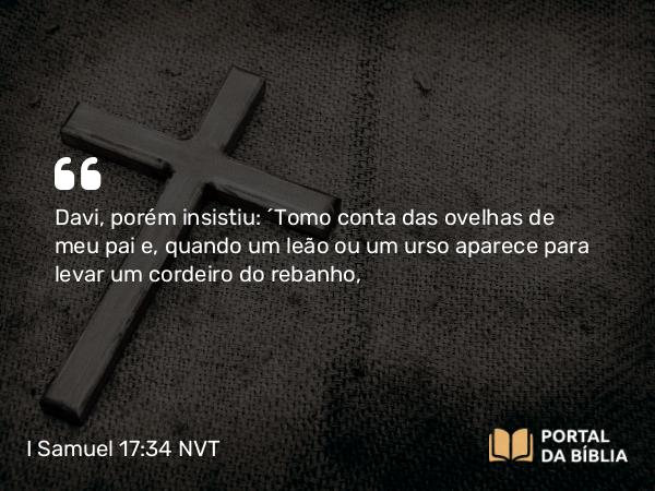 I Samuel 17:34-36 NVT - Davi, porém insistiu: “Tomo conta das ovelhas de meu pai e, quando um leão ou um urso aparece para levar um cordeiro do rebanho,