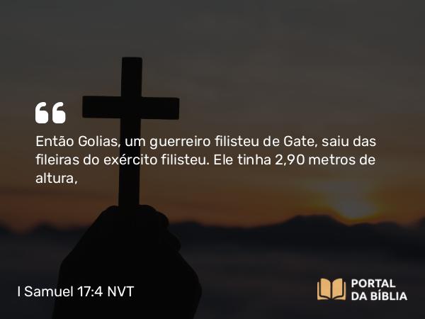 I Samuel 17:4 NVT - Então Golias, um guerreiro filisteu de Gate, saiu das fileiras do exército filisteu. Ele tinha 2,90 metros de altura,