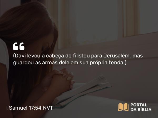 I Samuel 17:54 NVT - (Davi levou a cabeça do filisteu para Jerusalém, mas guardou as armas dele em sua própria tenda.)