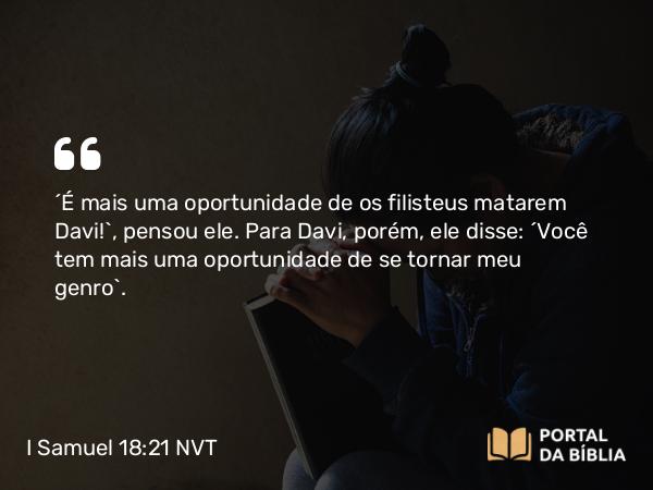 I Samuel 18:21 NVT - “É mais uma oportunidade de os filisteus matarem Davi!”, pensou ele. Para Davi, porém, ele disse: “Você tem mais uma oportunidade de se tornar meu genro”.