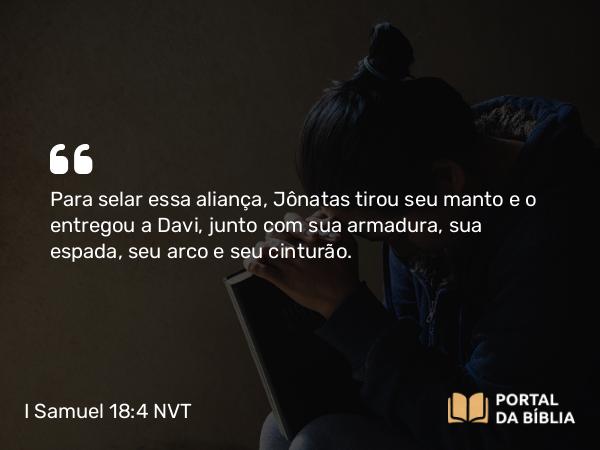 I Samuel 18:4 NVT - Para selar essa aliança, Jônatas tirou seu manto e o entregou a Davi, junto com sua armadura, sua espada, seu arco e seu cinturão.