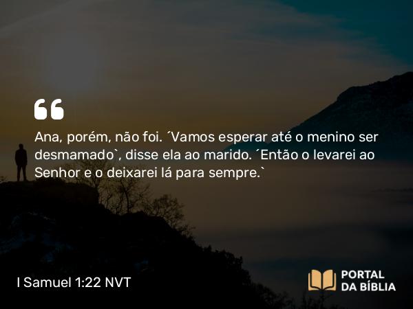 I Samuel 1:22 NVT - Ana, porém, não foi. “Vamos esperar até o menino ser desmamado”, disse ela ao marido. “Então o levarei ao SENHOR e o deixarei lá para sempre.”