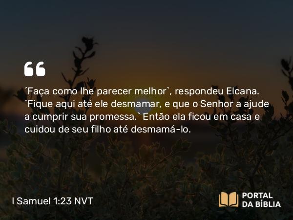 I Samuel 1:23 NVT - “Faça como lhe parecer melhor”, respondeu Elcana. “Fique aqui até ele desmamar, e que o SENHOR a ajude a cumprir sua promessa.” Então ela ficou em casa e cuidou de seu filho até desmamá-lo.