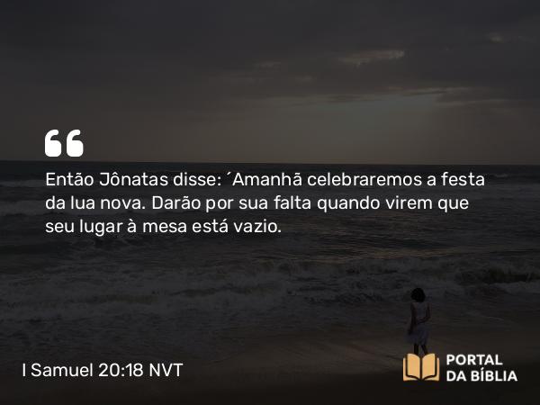 I Samuel 20:18 NVT - Então Jônatas disse: “Amanhã celebraremos a festa da lua nova. Darão por sua falta quando virem que seu lugar à mesa está vazio.