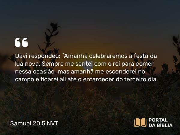 I Samuel 20:5 NVT - Davi respondeu: “Amanhã celebraremos a festa da lua nova. Sempre me sentei com o rei para comer nessa ocasião, mas amanhã me esconderei no campo e ficarei ali até o entardecer do terceiro dia.