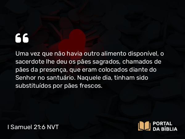 I Samuel 21:6 NVT - Uma vez que não havia outro alimento disponível, o sacerdote lhe deu os pães sagrados, chamados de pães da presença, que eram colocados diante do SENHOR no santuário. Naquele dia, tinham sido substituídos por pães frescos.