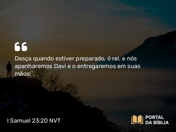 I Samuel 23:20 NVT - Desça quando estiver preparado, ó rei, e nós apanharemos Davi e o entregaremos em suas mãos!”.