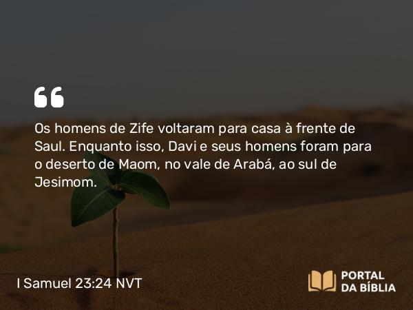 I Samuel 23:24 NVT - Os homens de Zife voltaram para casa à frente de Saul. Enquanto isso, Davi e seus homens foram para o deserto de Maom, no vale de Arabá, ao sul de Jesimom.