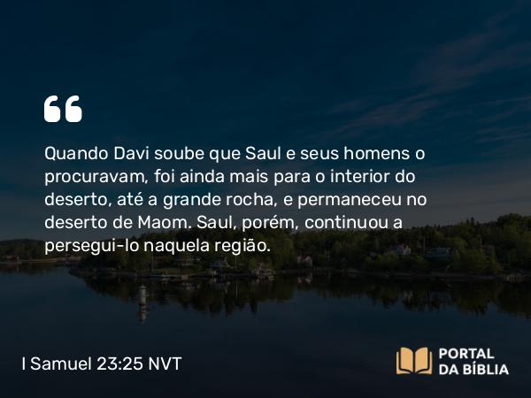 I Samuel 23:25 NVT - Quando Davi soube que Saul e seus homens o procuravam, foi ainda mais para o interior do deserto, até a grande rocha, e permaneceu no deserto de Maom. Saul, porém, continuou a persegui-lo naquela região.