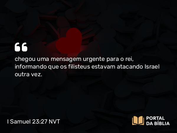 I Samuel 23:27 NVT - chegou uma mensagem urgente para o rei, informando que os filisteus estavam atacando Israel outra vez.