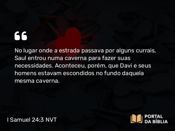 I Samuel 24:3 NVT - No lugar onde a estrada passava por alguns currais, Saul entrou numa caverna para fazer suas necessidades. Aconteceu, porém, que Davi e seus homens estavam escondidos no fundo daquela mesma caverna.