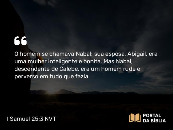 I Samuel 25:3 NVT - O homem se chamava Nabal; sua esposa, Abigail, era uma mulher inteligente e bonita. Mas Nabal, descendente de Calebe, era um homem rude e perverso em tudo que fazia.