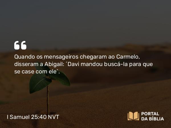 I Samuel 25:40 NVT - Quando os mensageiros chegaram ao Carmelo, disseram a Abigail: “Davi mandou buscá-la para que se case com ele”.