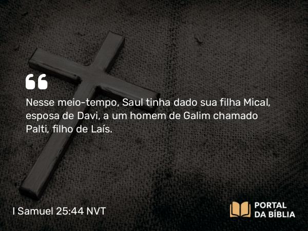 I Samuel 25:44 NVT - Nesse meio-tempo, Saul tinha dado sua filha Mical, esposa de Davi, a um homem de Galim chamado Palti, filho de Laís.