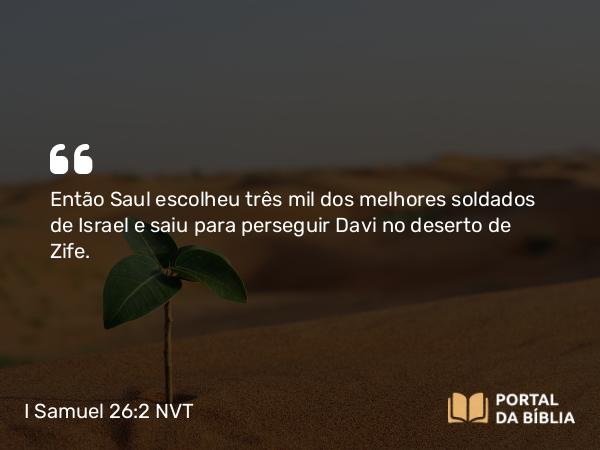 I Samuel 26:2 NVT - Então Saul escolheu três mil dos melhores soldados de Israel e saiu para perseguir Davi no deserto de Zife.