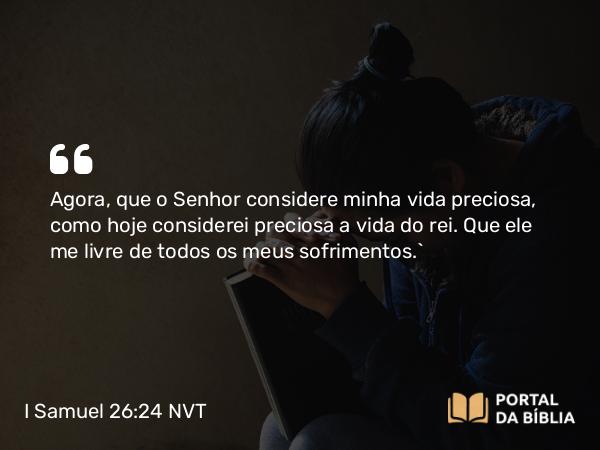 I Samuel 26:24 NVT - Agora, que o SENHOR considere minha vida preciosa, como hoje considerei preciosa a vida do rei. Que ele me livre de todos os meus sofrimentos.”