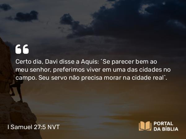 I Samuel 27:5 NVT - Certo dia, Davi disse a Aquis: “Se parecer bem ao meu senhor, preferimos viver em uma das cidades no campo. Seu servo não precisa morar na cidade real”.