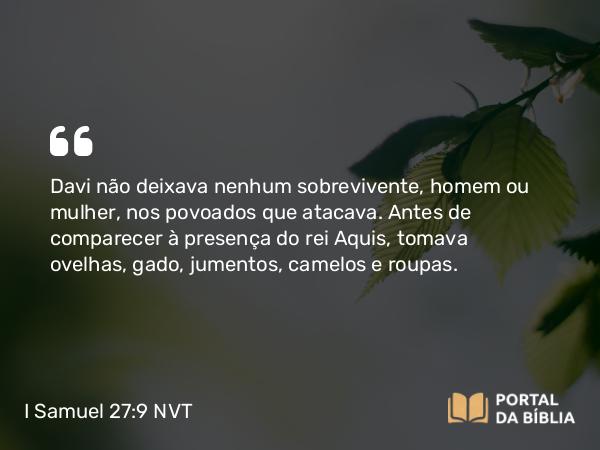 I Samuel 27:9 NVT - Davi não deixava nenhum sobrevivente, homem ou mulher, nos povoados que atacava. Antes de comparecer à presença do rei Aquis, tomava ovelhas, gado, jumentos, camelos e roupas.