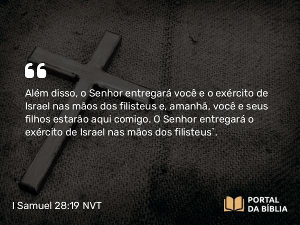 I Samuel 28:19 NVT - Além disso, o SENHOR entregará você e o exército de Israel nas mãos dos filisteus e, amanhã, você e seus filhos estarão aqui comigo. O SENHOR entregará o exército de Israel nas mãos dos filisteus”.