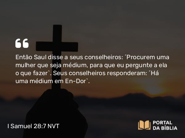 I Samuel 28:7-8 NVT - Então Saul disse a seus conselheiros: “Procurem uma mulher que seja médium, para que eu pergunte a ela o que fazer”. Seus conselheiros responderam: “Há uma médium em En-Dor”.